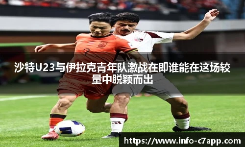 沙特U23与伊拉克青年队激战在即谁能在这场较量中脱颖而出